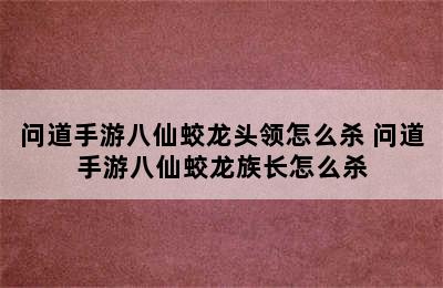 问道手游八仙蛟龙头领怎么杀 问道手游八仙蛟龙族长怎么杀